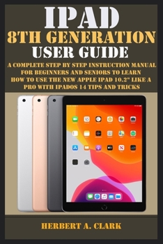 Paperback IPAD 8TH GENERATION USER GUIDE: A Complete Step By Step Instruction Manual For Beginners And Seniors To Learn How To Use The New Apple Ipad 10.2" Like A Pro With Ipados 14 Tips And Tricks Book