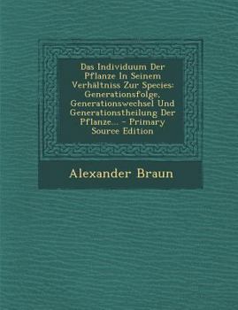 Paperback Das Individuum Der Pflanze in Seinem Verhaltniss Zur Species: Generationsfolge, Generationswechsel Und Generationstheilung Der Pflanze... - Primary So [German] Book