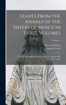 Hardcover Leaves From the Annals of the Sisters of Mercy in Three Volumes: I. Ireland. II. England, Scotland and the Colonies. III. America Volume; Volume 1 Book