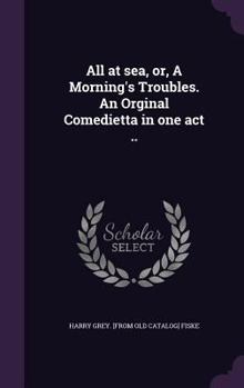 Hardcover All at sea, or, A Morning's Troubles. An Orginal Comedietta in one act .. Book