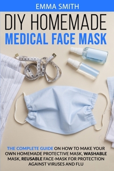 Paperback DIY Homemade Medical Face Mask: The Complete Guide On How To Make Your Own Homemade Protective Mask, Washable Mask, Reusable Face-Mask For Protection Book