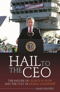 Hardcover Hail to the CEO: The Failure of George W. Bush and the Cult of Moral Leadership Book