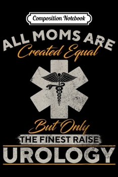 Composition Notebook: Only The Finest Moms Raise Urology Doctor Urologist Funny  Journal/Notebook Blank Lined Ruled 6x9 100 Pages