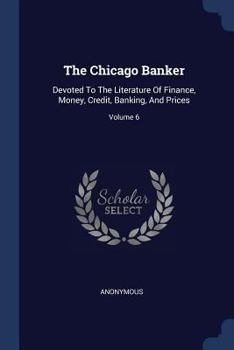 Paperback The Chicago Banker: Devoted To The Literature Of Finance, Money, Credit, Banking, And Prices; Volume 6 Book