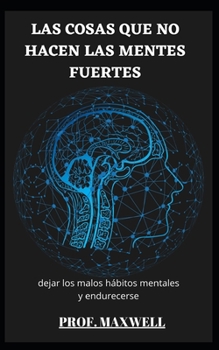 LAS COSAS QUE NO HACEN LAS MENTES FUERTES: dejar los malos hábitos mentales y endurecerse