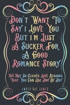 Paperback Don't Want To Say I Love You But I'm Just A Sucker For A Good Romance Story 365 Not So Clichéd Love Reasons That You Can Use Day By Day: A Unique Love Book