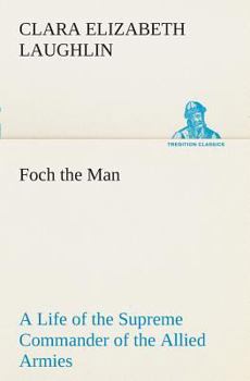 Foch the Man: A Life of the Supreme Commander of the Allied Armies