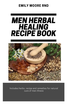 Men Herbal Healing Recipe Book: Includes herbs, recipes, and remedies for natural cure for men illness