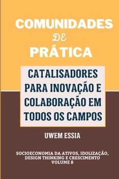 Comunidades de Prática: CATALISADORES PARA INOVAÇÃO E COLABORAÇÃO EM TODOS OS CAMPOS: Socioeconomia da Ativos, Idolização, Design Thinking e C