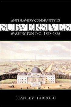Subversives: Antislavery Community in Washington, D.C., 1828-1865 (Antislavery, Abolition, and the Atlantic World) - Book  of the Antislavery, Abolition, and the Atlantic World