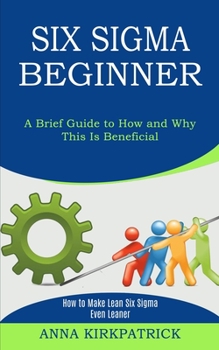 Paperback Six Sigma Beginner: How to Make Lean Six Sigma Even Leaner (A Brief Guide to How and Why This Is Beneficial) Book