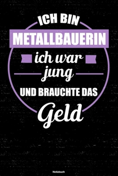 Ich bin Metallbauerin ich war jung und brauchte das Geld Notizbuch: Metallbauerin Journal DIN A5 liniert 120 Seiten Geschenk (German Edition)