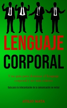 Lenguaje corporal: Una gu�a para dominar el lenguaje corporal y ser m�s exitoso (Gu�a para la interpretaci�n de la comunicaci�n no verbal)