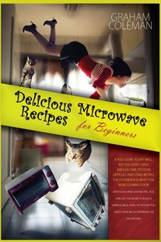 Hardcover Delicious Microwave Recipes for Beginners: If You Desire to Eat Well, But You Don't Have Enough Time to Cook Difficilt and Long Recipes, This Cookbook Book