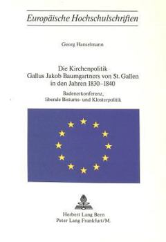 Die Kirchenpolitik Gallus Jakob Baumgartners Von St. Gallen in Den Jahren 1830-1840: Badenerkonferenz, Liberale Bistums- Und Klosterpolitik