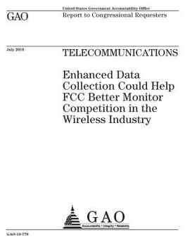 Telecommunications: enhanced data collection could help FCC better monitor competition in the wireless industry : report to congressional requesters.
