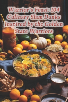 Warrior's Feast: 104 Culinary Slam Dunks Inspired by the Golden State Warriors