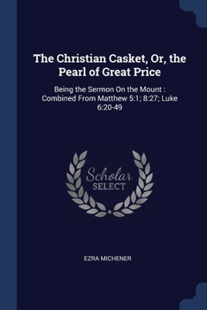 Paperback The Christian Casket, Or, the Pearl of Great Price: Being the Sermon On the Mount: Combined From Matthew 5:1; 8:27; Luke 6:20-49 Book