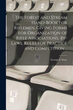 The Forest and Stream Hand-book for Riflemen. Giving Forms for Organization of Rifle Associations, By-laws, Rules for Practice and Competition ..