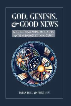 God, Genesis, and Good News : God, the Misreading of Genesis, and the Surprisingly Good News