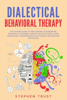 Paperback Dialectical Behavioral Therapy: The Ultimate Guide to Take Control of Borderline Personality Disorders, Anxiety and Addictions. Learn Mindfulness, Int Book