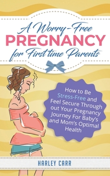 Paperback A Worry-Free Pregnancy For First Time Parents: How to Be Stress-Free and Feel Secure Throughout Your Pregnancy Journey for Baby's and Mom's Optimal He Book