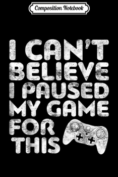 Composition Notebook: I Can't Believe I Paused My Game For This Gamer Gift Journal/Notebook Blank Lined Ruled 6x9 100 Pages