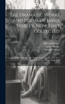 Hardcover The Dramatic Works And Poems Of James Shirley, Now First Collected: The Grateful Servant. The Traitor. Love's Cruelty. Love In A Maze. The Bird In A C Book