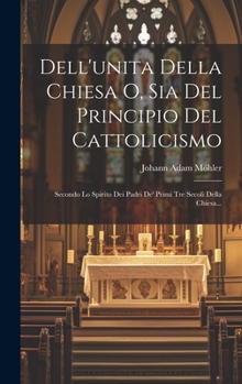 Hardcover Dell'unita Della Chiesa O, Sia Del Principio Del Cattolicismo: Secondo Lo Spirito Dei Padri De' Primi Tre Secoli Della Chiesa... [Italian] Book