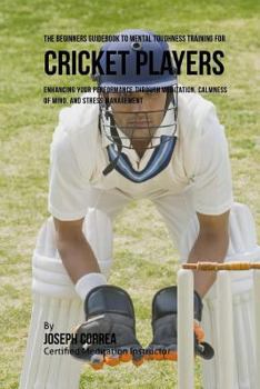 Paperback The Beginners Guidebook To Mental Toughness For Cricket Players: Enhancing Your Performance Through Meditation, Calmness Of Mind, And Stress Managemen Book