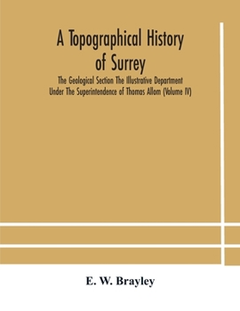 A topographical history of Surrey The Geological Section The Illustrative Department Under The Superintendence of Thomas Allom