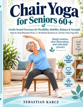 Chair Yoga for Seniors 60+: Gentle Seated Exercises for Flexibility, Mobility, Balance & Strength — Step-by-Step Illustrated Poses, 5–20 Minute Routines & a 28-Day Chair Yoga Plan