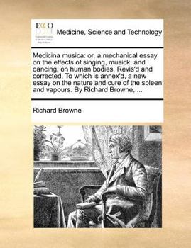 Medicina Musica: Or, a Mechanical Essay on the Effects of Singing, Musick, and Dancing, on Human Bodies. Revis'd and Corrected. To Which is Annex'd, a ... of the Spleen and Vapours. By Richard Browne,