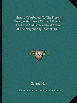 Paperback History Of Arbroath To The Present Time, With Notices Of The Affairs Of The Civil And Ecclesiastical Affairs Of The Neighboring District (1876) Book