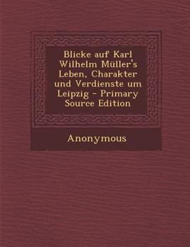 Paperback Blicke Auf Karl Wilhelm Muller's Leben, Charakter Und Verdienste Um Leipzig - Primary Source Edition [German] Book