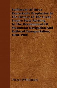 Paperback Fulfilment Of Three Remarkable Prophecies In The History Of The Great Empire State Relating To The Development Of Steamboat Navigation And Railroad Tr Book