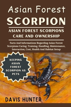 Asian Forest Scorpion: Facts And Informations Regarding Asian Forest Scorpions Caring, Training, Handling, Maintenance, Interaction, Cost, Health And Habitat Setup