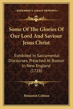 Paperback Some Of The Glories Of Our Lord And Saviour Jesus Christ: Exhibited In Sacramental Discourses, Preached At Boston In New England (1728) Book