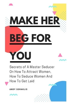 Paperback Make Her Beg For You: Secrets of A Master Seducer On How To Attract Women, How To Seduce Women And How To Get Laid Book