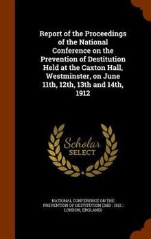 National Conference on the Prevention of Destitution: Report of the Proceedings of the National Conference on the Prevention of Destitution; Held at the Caxton Hall, Westminster, on June 11th, 12th, 1