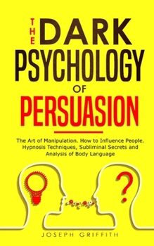 Paperback The Dark Psychology of Persuasion: The Art of Manipulation, How to Influence People. Hypnosis Techniques, Subliminal Secrets and Analysis of Body Lang Book