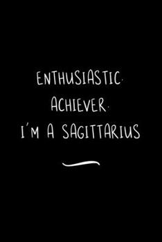 Enthusiastic. Achiever. I'm a Sagittarius: Funny Office Notebook/Journal For Women/Men/Coworkers/Boss/Business Woman/Funny office work desk humor/ Stress Relief Anger Management Journal(6x9 inch)