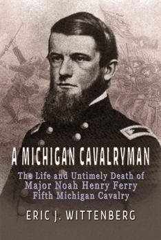 A Michigan Cavalryman: The Life and Untimely Death of Major Noah Henry Ferry, Fifth Michigan Cavalry