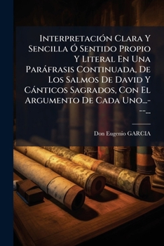 InterpretaciÃ3n Clara Y Sencilla Ã" Sentido Propio Y Literal En Una Paràfrasis Continuada, De Los Salmos De David Y Cànticos Sagrados, Con El Argumento De Cada Uno...---...
