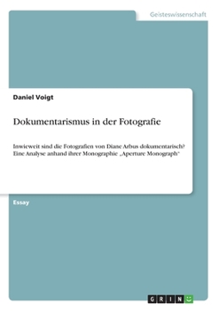 Dokumentarismus in der Fotografie: Inwieweit sind die Fotografien von Diane Arbus dokumentarisch? Eine Analyse anhand ihrer Monographie "Aperture Monograph