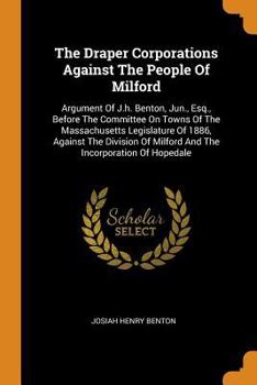 Paperback The Draper Corporations Against the People of Milford: Argument of J.H. Benton, Jun., Esq., Before the Committee on Towns of the Massachusetts Legisla Book