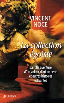 La collection égoïste: La folle aventure d'un voleur d'art en série et autres histoires édifiantes