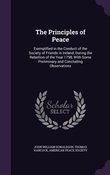 The Principles of Peace: Exemplified in the Conduct of the Society of Friends in Ireland, During the Rebellion of the Year 1798, With Some Preliminary and Concluding Observations
