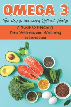 Omega 3: The Key to Unlocking Optimal Health: A Guide to Reaching Peak Wellness and Wellbeing