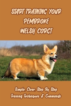 Paperback Start Training Your Pembroke Welsh Corgi: Simple, Clear, Step By Step Training Techniques & Commands: How To Properly Train Using Rewards Based Clicke Book